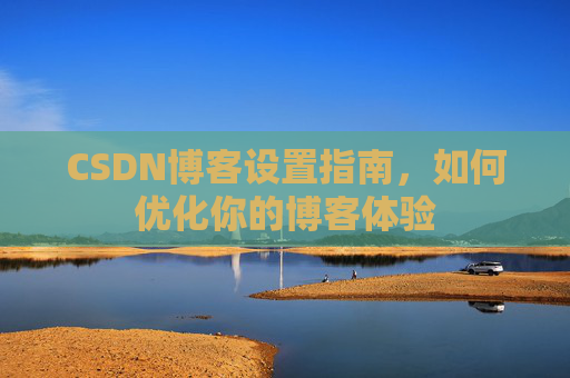 CSDN博客设置指南，如何优化你的博客体验